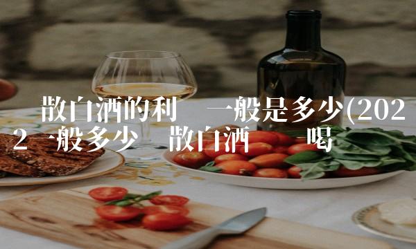 卖散白酒的利润一般是多少(2022一般多少卖散白酒这样喝 卖散白酒的利润一般是多少(2022一般多少卖散白酒这样喝