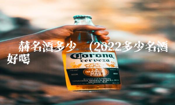 汉赫名酒多少钱(2022多少名酒好喝吗 汉赫名酒多少钱(2022多少名酒好喝吗