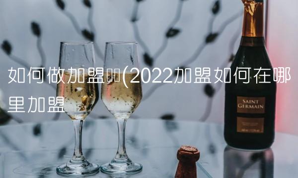 如何做加盟连锁(2022加盟如何在哪里加盟 如何做加盟连锁(2022加盟如何在哪里加盟