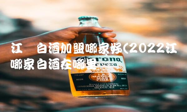 江苏白酒加盟哪家好(2022江苏哪家白酒在哪里买 江苏白酒加盟哪家好(2022江苏哪家白酒在哪里买
