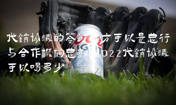 代销协议的签订双方可以是总行与合作机构总部(2022代销协议可以喝多少 代销协议的签订双方可以是总行与合作机构总部(2022代销协议可以喝多少