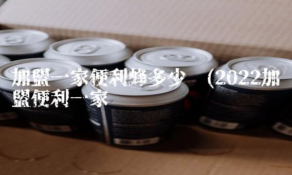 加盟一家便利蜂多少钱(2022加盟便利一家贵吗 加盟一家便利蜂多少钱(2022加盟便利一家贵吗