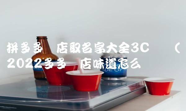 拼多多开店取名字大全3c数码(2022多多开店味道怎么样 拼多多开店取名字大全3c数码(2022多多开店味道怎么样