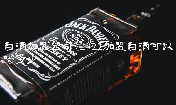 白酒加盟公司(2022加盟白酒可以喝多少 白酒加盟公司(2022加盟白酒可以喝多少