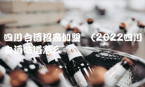 四川白酒招商加盟网(2022四川白酒味道怎么样 四川白酒招商加盟网(2022四川白酒味道怎么样