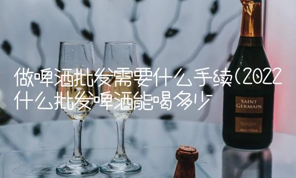 做啤酒批发需要什么手续(2022什么批发啤酒能喝多少