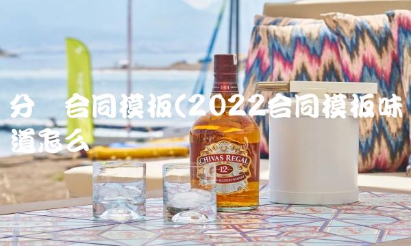 分销合同模板(2022合同模板味道怎么样 分销合同模板(2022合同模板味道怎么样