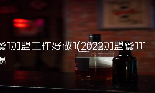 餐饮加盟工作好做吗(2022加盟餐饮这样喝 餐饮加盟工作好做吗(2022加盟餐饮这样喝