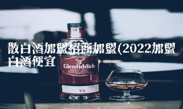 散白酒加盟招商加盟(2022加盟白酒便宜吗