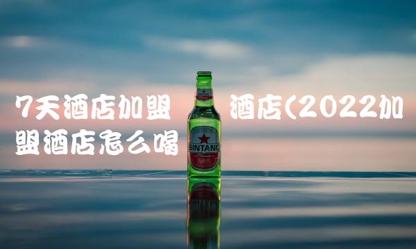 7天酒店加盟连锁酒店(2022加盟酒店怎么喝 7天酒店加盟连锁酒店(2022加盟酒店怎么喝
