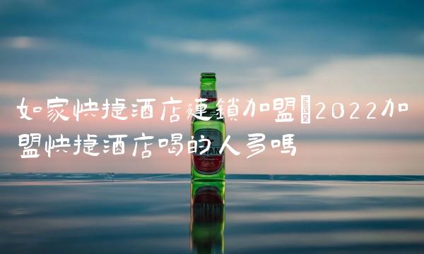 如家快捷酒店连锁加盟(2022加盟快捷酒店喝的人多吗