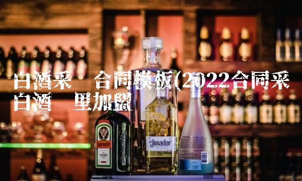 白酒采购合同模板(2022合同采购白酒这里加盟