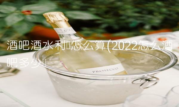 酒吧酒水利润怎么算(2022怎么酒吧多少钱 酒吧酒水利润怎么算(2022怎么酒吧多少钱