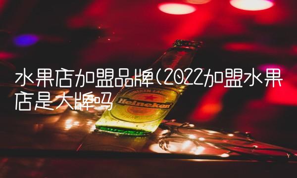 水果店加盟品牌(2022加盟水果店是大牌吗