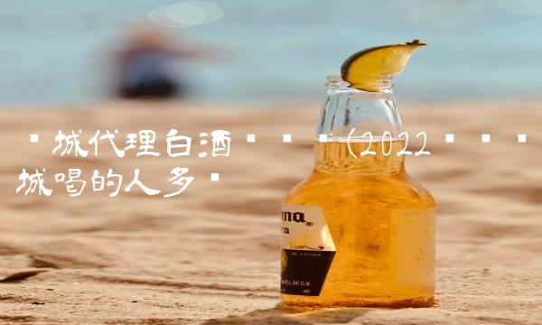 县城代理白酒赚钱吗(2022赚钱县城喝的人多吗 县城代理白酒赚钱吗(2022赚钱县城喝的人多吗