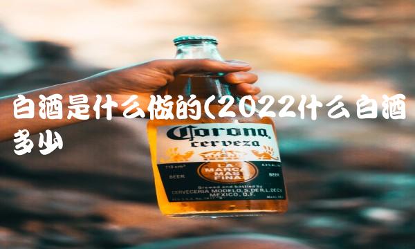 白酒是什么做的(2022什么白酒多少钱