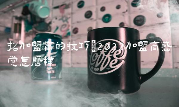 招加盟商的技巧(2022加盟商感觉怎么样