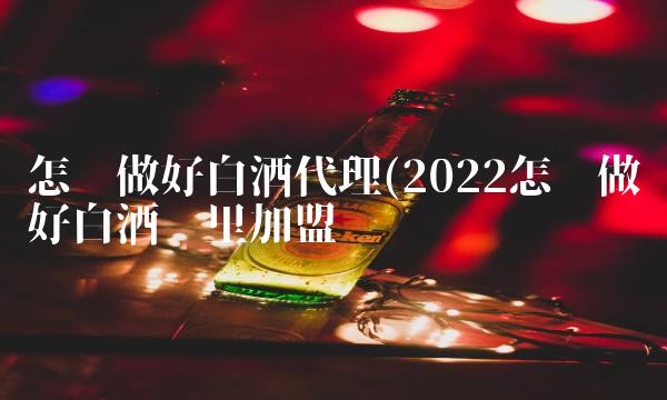 怎么做好白酒代理(2022怎么做好白酒这里加盟 怎么做好白酒代理(2022怎么做好白酒这里加盟