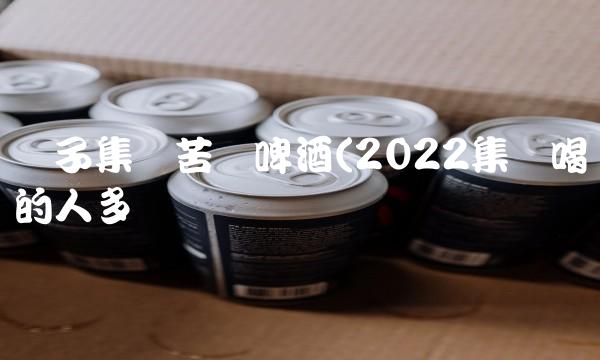 扬子集团苦荞啤酒(2022集团喝的人多吗 扬子集团苦荞啤酒(2022集团喝的人多吗