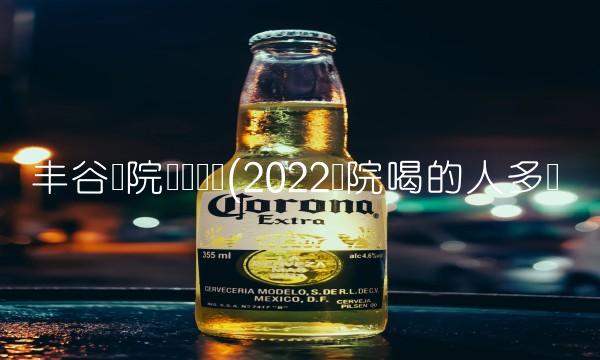 丰谷医院电话号码(2022医院喝的人多吗 丰谷医院电话号码(2022医院喝的人多吗