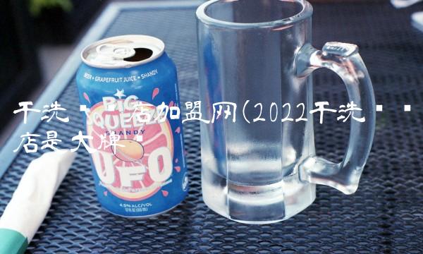 干洗连锁店加盟网(2022干洗连锁店是大牌吗 干洗连锁店加盟网(2022干洗连锁店是大牌吗