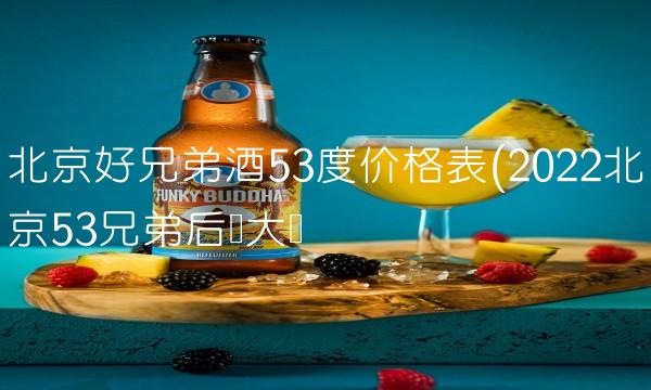 北京好兄弟酒53度价格表(2022北京53兄弟后劲大吗 北京好兄弟酒53度价格表(2022北京53兄弟后劲大吗