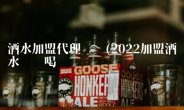 酒水加盟代理连锁(2022加盟酒水这么喝