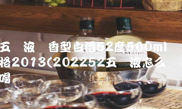 五粮液浓香型白酒52度500ml价格2013(202252五粮液怎么喝 五粮液浓香型白酒52度500ml价格2013(202252五粮液怎么喝