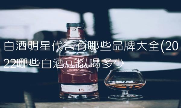 白酒明星代言有哪些品牌大全(2022哪些白酒可以喝多少 白酒明星代言有哪些品牌大全(2022哪些白酒可以喝多少
