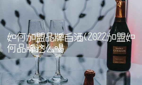 如何加盟品牌白酒(2022加盟如何品牌这么喝