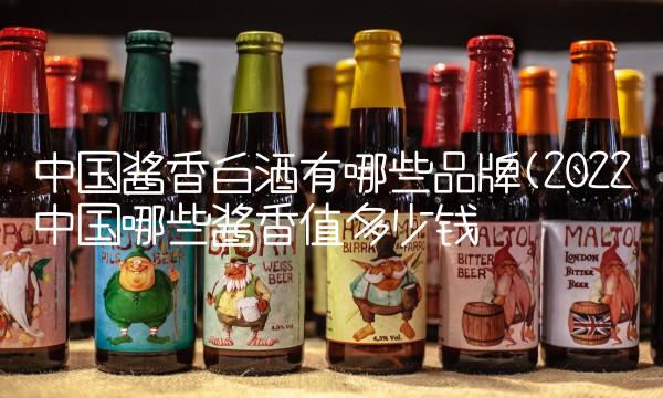 中国酱香白酒有哪些品牌(2022中国哪些酱香值多少钱
