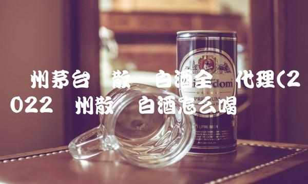 贵州茅台镇散装白酒全国代理(2022贵州散装白酒怎么喝 贵州茅台镇散装白酒全国代理(2022贵州散装白酒怎么喝