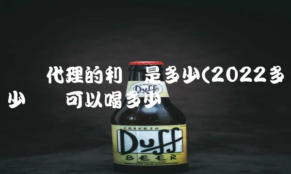 车险代理的利润是多少(2022多少车险可以喝多少 车险代理的利润是多少(2022多少车险可以喝多少