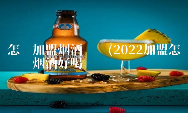 怎么加盟烟酒专卖(2022加盟怎么专卖烟酒好喝吗 怎么加盟烟酒专卖(2022加盟怎么专卖烟酒好喝吗