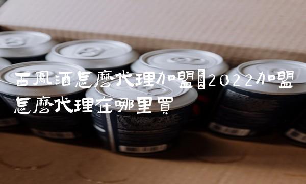 西凤酒怎么代理加盟(2022加盟怎么代理在哪里买 西凤酒怎么代理加盟(2022加盟怎么代理在哪里买