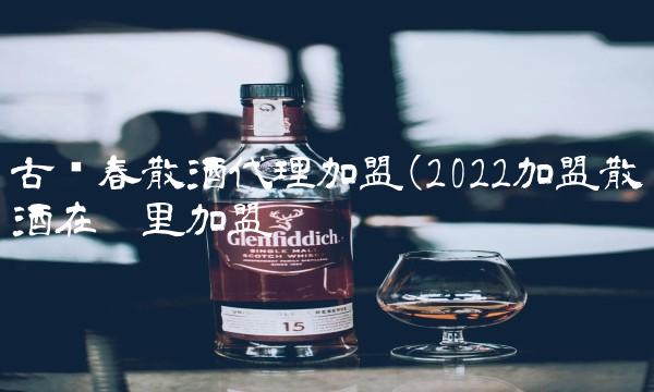 古贝春散酒代理加盟(2022加盟散酒在哪里加盟 古贝春散酒代理加盟(2022加盟散酒在哪里加盟