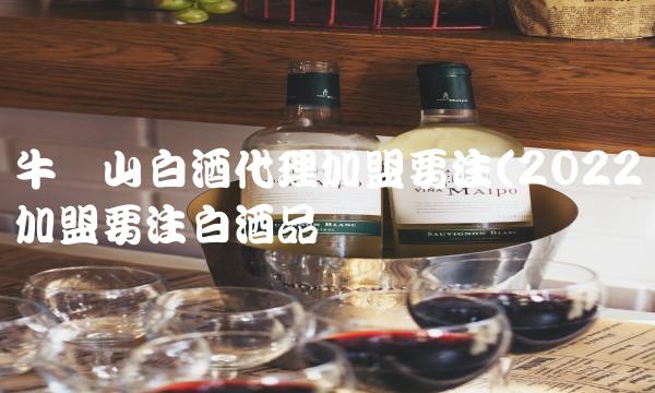 牛栏山白酒代理加盟要注(2022加盟要注白酒品尝 牛栏山白酒代理加盟要注(2022加盟要注白酒品尝