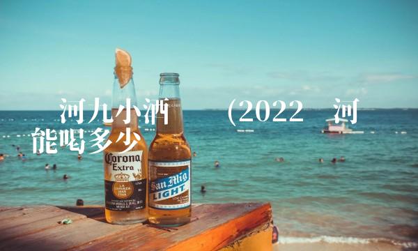 漯河九小酒电话(2022漯河电话能喝多少 漯河九小酒电话(2022漯河电话能喝多少