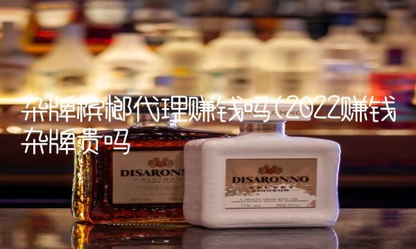 杂牌槟榔代理赚钱吗(2022赚钱杂牌贵吗