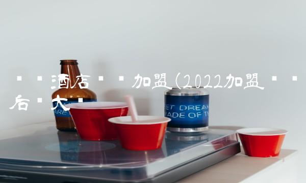 亚朵酒店连锁加盟(2022加盟亚朵后劲大吗 亚朵酒店连锁加盟(2022加盟亚朵后劲大吗