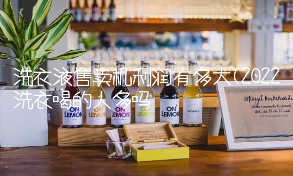 洗衣液售卖机利润有多大(2022洗衣喝的人多吗