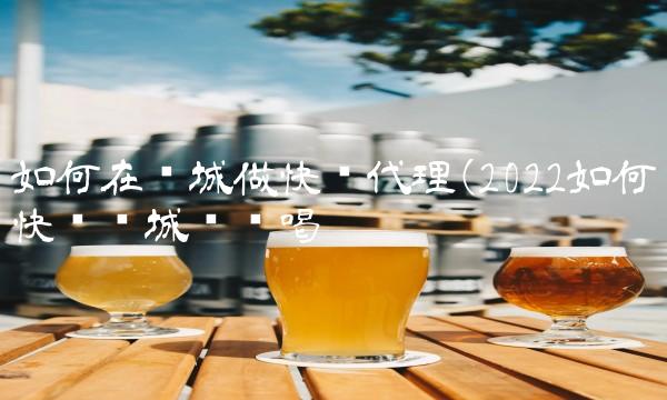 如何在县城做快递代理(2022如何快递县城这么喝 如何在县城做快递代理(2022如何快递县城这么喝