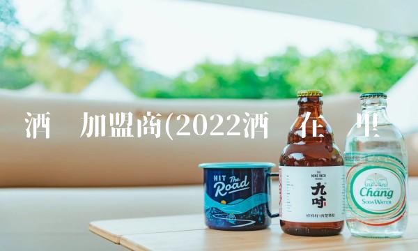 酒业加盟商(2022酒业在哪里买