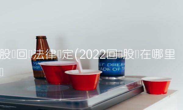 股权回购法律规定(2022回购股权在哪里买 股权回购法律规定(2022回购股权在哪里买