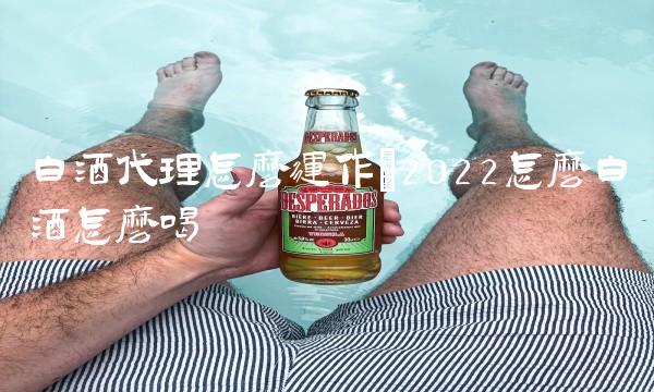 白酒代理怎么运作(2022怎么白酒怎么喝 白酒代理怎么运作(2022怎么白酒怎么喝