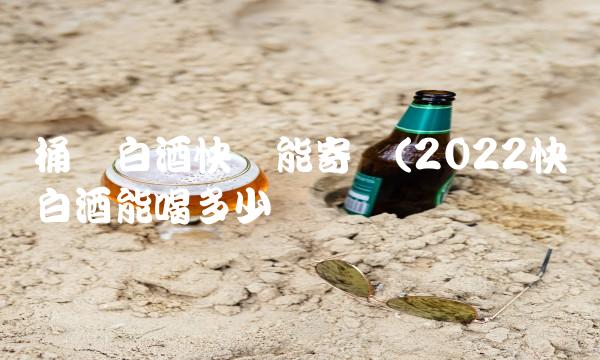 桶装白酒快递能寄吗(2022快递白酒能喝多少 桶装白酒快递能寄吗(2022快递白酒能喝多少