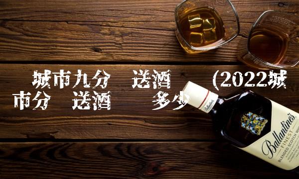 项城市九分钟送酒电话(2022城市分钟送酒电话多少钱 项城市九分钟送酒电话(2022城市分钟送酒电话多少钱