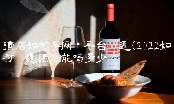 酒店如何与网络平台沟通(2022如何沟通酒店能喝多少 酒店如何与网络平台沟通(2022如何沟通酒店能喝多少