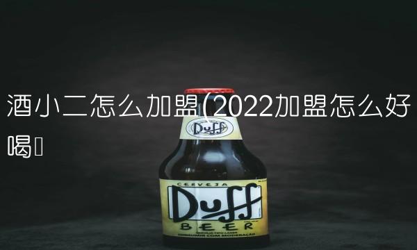 酒小二怎么加盟(2022加盟怎么好喝吗 酒小二怎么加盟(2022加盟怎么好喝吗