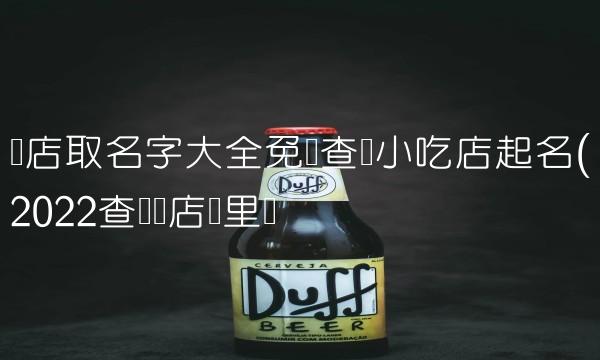 开店取名字大全免费查询小吃店起名(2022查询开店这里买 开店取名字大全免费查询小吃店起名(2022查询开店这里买